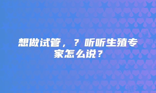 想做试管，？听听生殖专家怎么说？