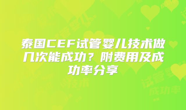 泰国CEF试管婴儿技术做几次能成功？附费用及成功率分享