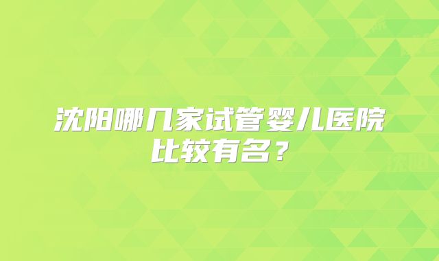 沈阳哪几家试管婴儿医院比较有名？