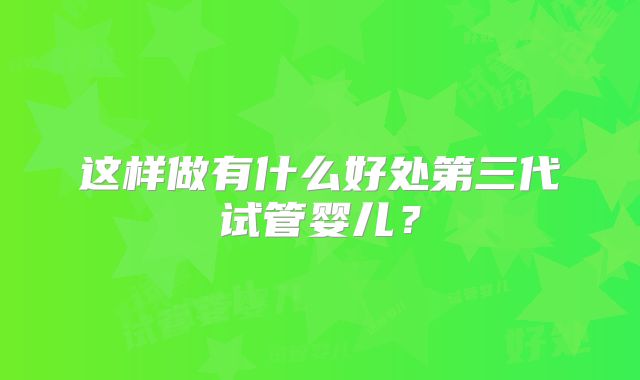 这样做有什么好处第三代试管婴儿？