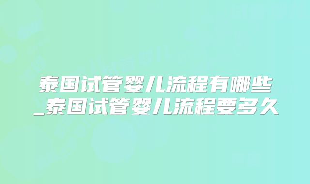 泰国试管婴儿流程有哪些_泰国试管婴儿流程要多久