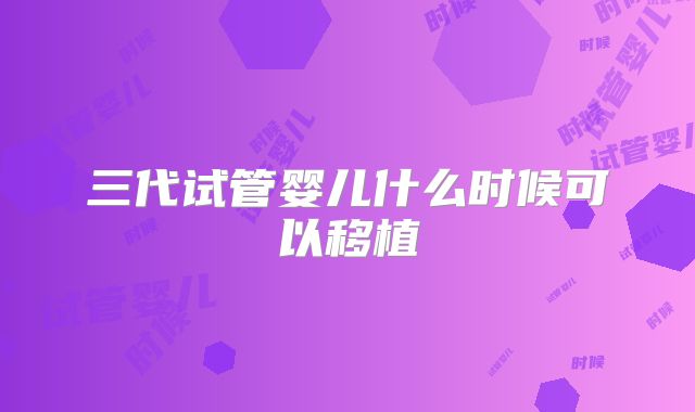 三代试管婴儿什么时候可以移植