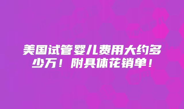 美国试管婴儿费用大约多少万！附具体花销单！