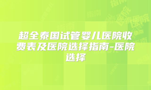 超全泰国试管婴儿医院收费表及医院选择指南-医院选择