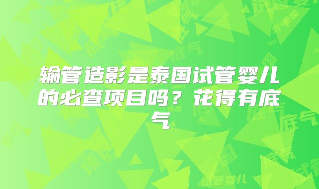 输管造影是泰国试管婴儿的必查项目吗?花得有底气