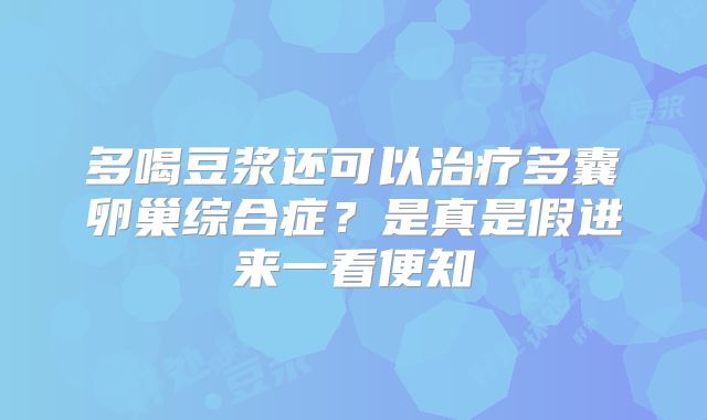 多喝豆浆还可以治疗多囊卵巢综合症?是真是假进来一看便知