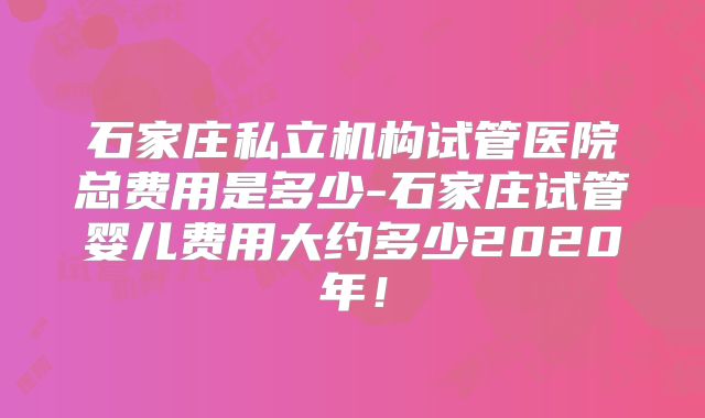 石家庄私立机构试管医院总费用是多少-石家庄试管婴儿费用大约多少2020年！