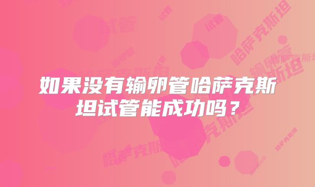 如果没有输卵管哈萨克斯坦试管能成功吗？