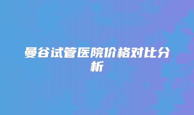 曼谷试管医院价格对比分析
