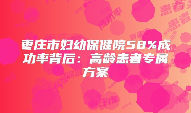 枣庄市妇幼保健院58%成功率背后：高龄患者专属方案