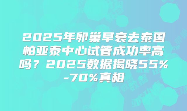 2025年卵巢早衰去泰国帕亚泰中心试管成功率高吗？2025数据揭晓55%-70%真相