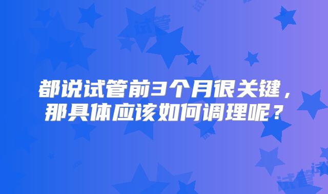 都说试管前3个月很关键，那具体应该如何调理呢？