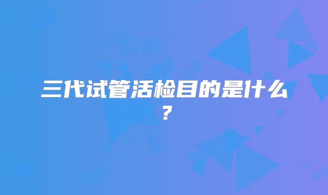 三代试管活检目的是什么?
