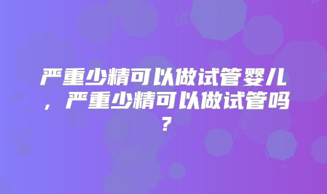 严重少精可以做试管婴儿，严重少精可以做试管吗？