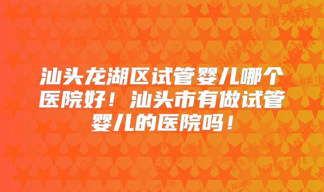 汕头龙湖区试管婴儿哪个医院好！汕头市有做试管婴儿的医院吗！