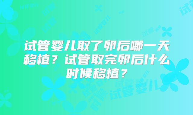 试管婴儿取了卵后哪一天移植?试管取完卵后什么时候移植?