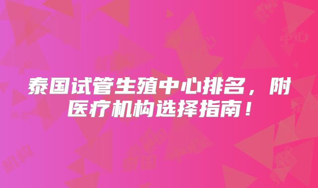 泰国试管生殖中心排名,附医疗机构选择指南!