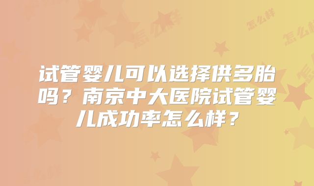 试管婴儿可以选择供多胎吗？南京中大医院试管婴儿成功率怎么样？