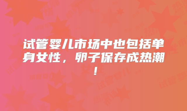 试管婴儿市场中也包括单身女性，卵子保存成热潮！