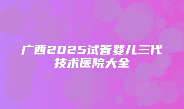广西2025试管婴儿三代技术医院大全