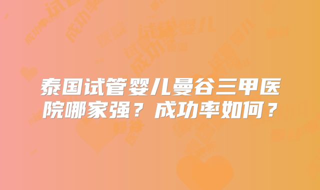 泰国试管婴儿曼谷三甲医院哪家强？成功率如何？