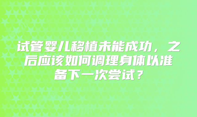 试管婴儿移植未能成功，之后应该如何调理身体以准备下一次尝试？