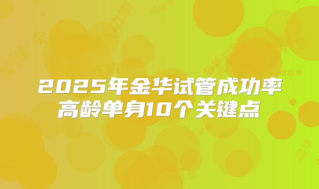 2025年金华试管成功率高龄单身10个关键点