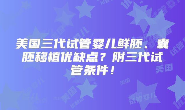 美国三代试管婴儿鲜胚、囊胚移植优缺点?附三代试管条件!