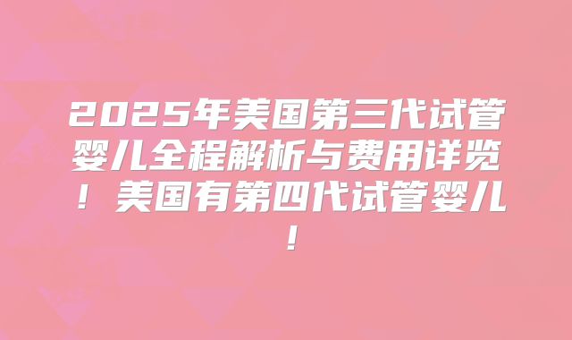 2025年美国第三代试管婴儿全程解析与费用详览!美国有第四代试管婴儿!