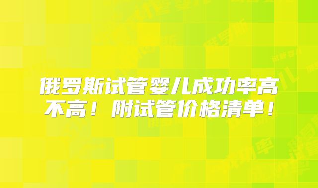 俄罗斯试管婴儿成功率高不高!附试管价格清单!