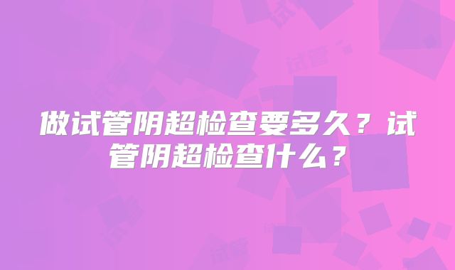 做试管阴超检查要多久?试管阴超检查什么?