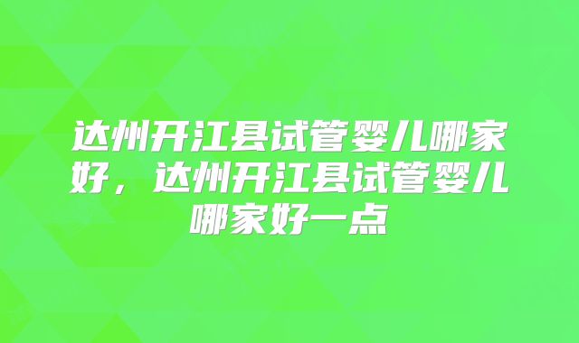 达州开江县试管婴儿哪家好,达州开江县试管婴儿哪家好一点