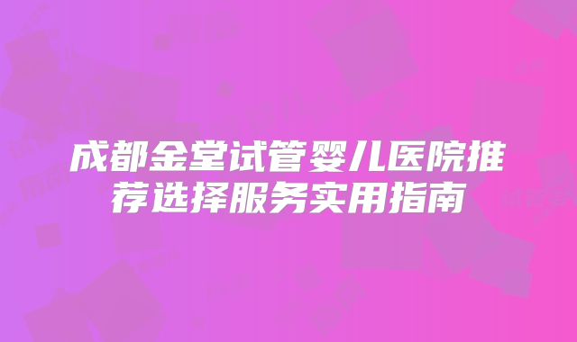 成都金堂试管婴儿医院推荐选择服务实用指南