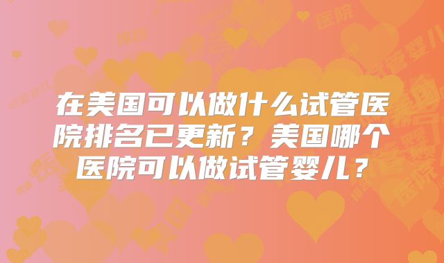 在美国可以做什么试管医院排名已更新？美国哪个医院可以做试管婴儿？