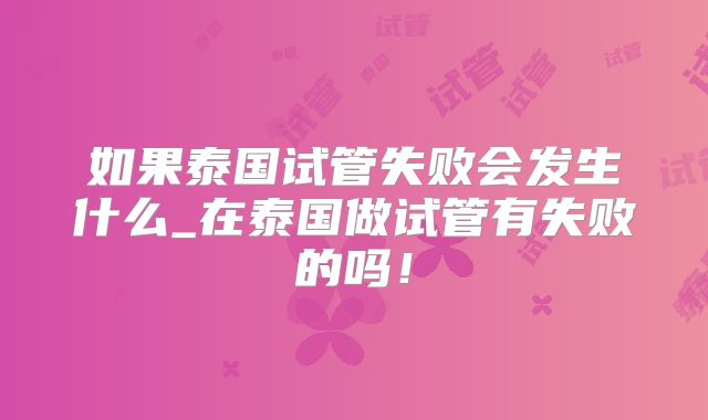 如果泰国试管失败会发生什么_在泰国做试管有失败的吗！