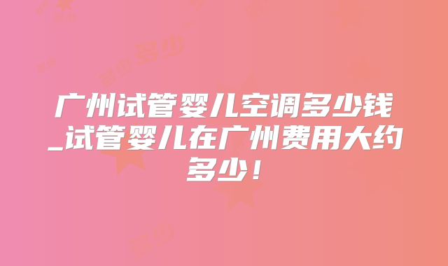 广州试管婴儿空调多少钱_试管婴儿在广州费用大约多少！