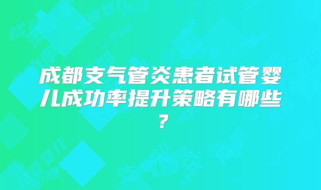 成都支气管炎患者试管婴儿成功率提升策略有哪些？