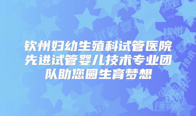 钦州妇幼生殖科试管医院先进试管婴儿技术专业团队助您圆生育梦想