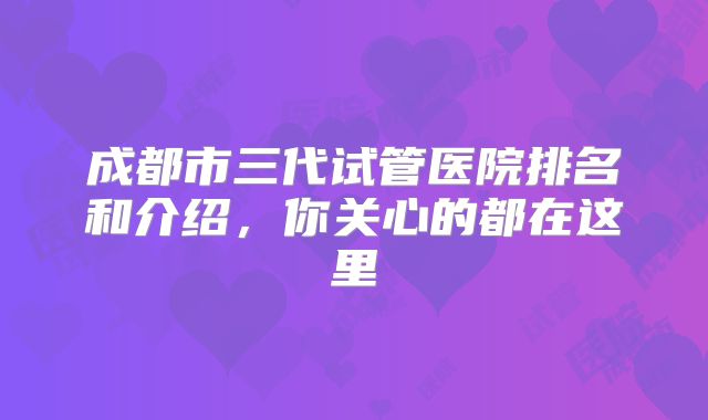成都市三代试管医院排名和介绍，你关心的都在这里