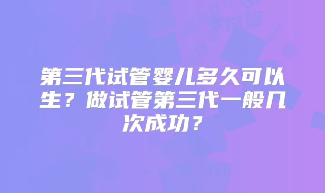第三代试管婴儿多久可以生？做试管第三代一般几次成功？