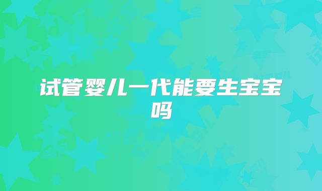 试管婴儿一代能要生宝宝吗