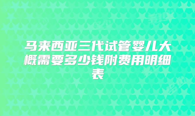 马来西亚三代试管婴儿大概需要多少钱附费用明细表