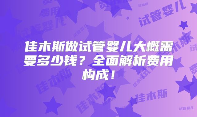 佳木斯做试管婴儿大概需要多少钱？全面解析费用构成！