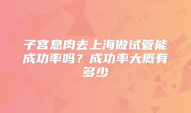 子宫息肉去上海做试管能成功率吗？成功率大概有多少