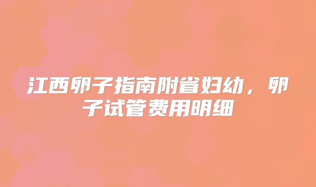 江西卵子指南附省妇幼，卵子试管费用明细
