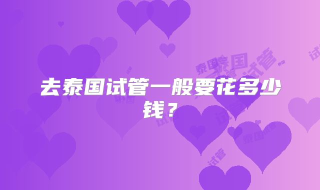 去泰国试管一般要花多少钱？