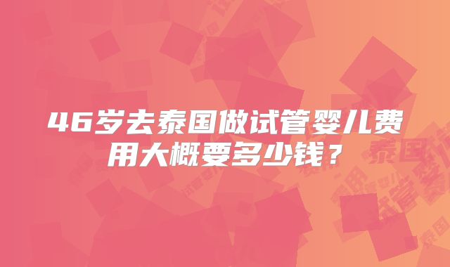 46岁去泰国做试管婴儿费用大概要多少钱？