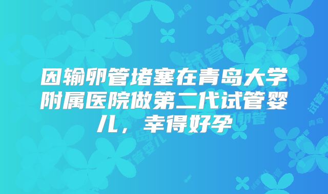 因输卵管堵塞在青岛大学附属医院做第二代试管婴儿，幸得好孕