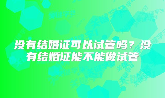 没有结婚证可以试管吗？没有结婚证能不能做试管