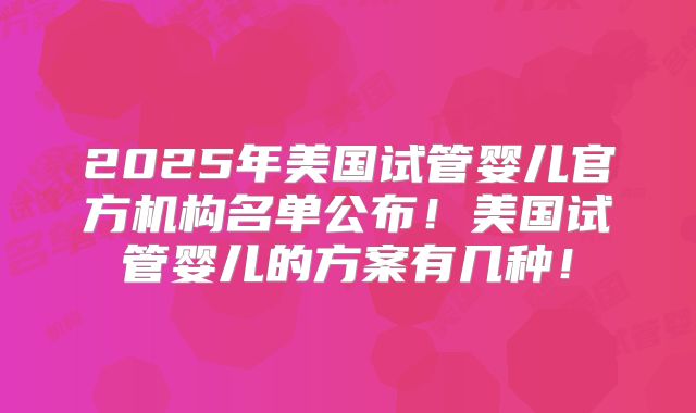 2025年美国试管婴儿官方机构名单公布！美国试管婴儿的方案有几种！